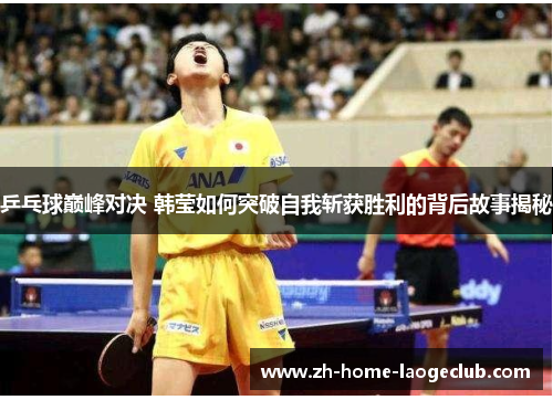 乒乓球巅峰对决 韩莹如何突破自我斩获胜利的背后故事揭秘