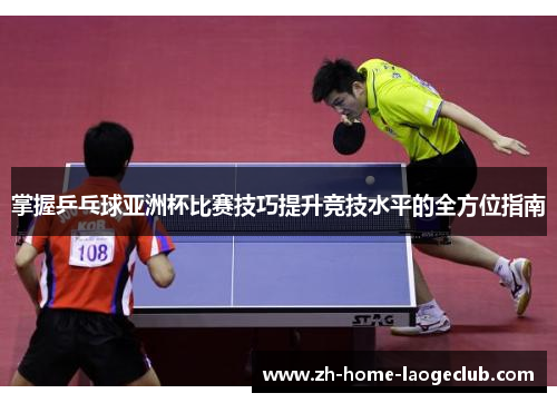 掌握乒乓球亚洲杯比赛技巧提升竞技水平的全方位指南