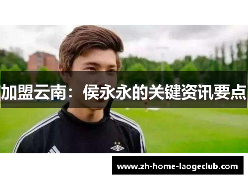 加盟云南：侯永永的关键资讯要点