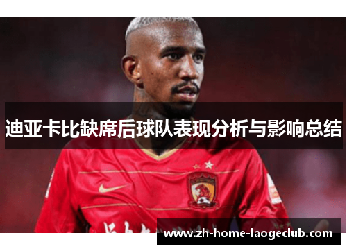 迪亚卡比缺席后球队表现分析与影响总结