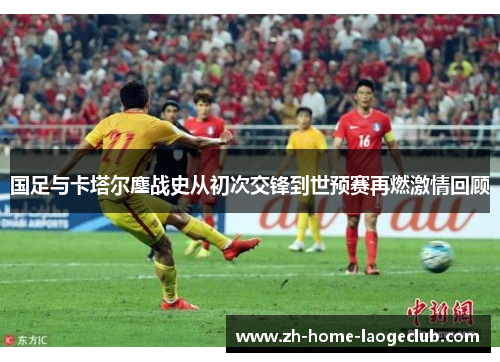 国足与卡塔尔鏖战史从初次交锋到世预赛再燃激情回顾