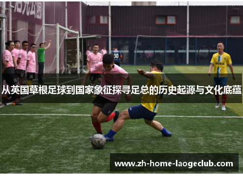 从英国草根足球到国家象征探寻足总的历史起源与文化底蕴