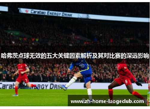 哈弗茨点球无效的五大关键因素解析及其对比赛的深远影响