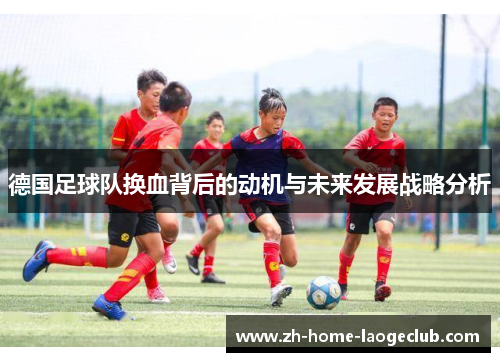 德国足球队换血背后的动机与未来发展战略分析