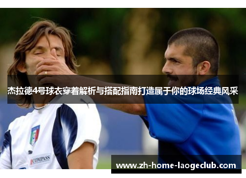 杰拉德4号球衣穿着解析与搭配指南打造属于你的球场经典风采