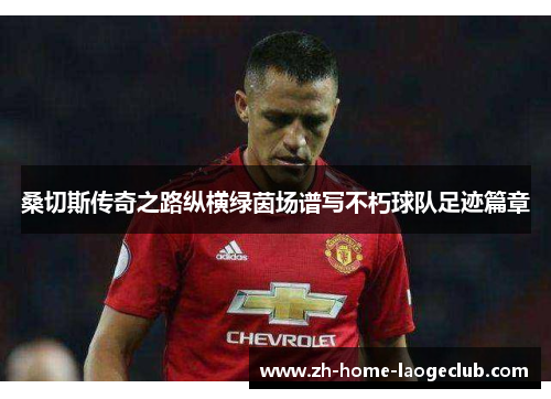 桑切斯传奇之路纵横绿茵场谱写不朽球队足迹篇章