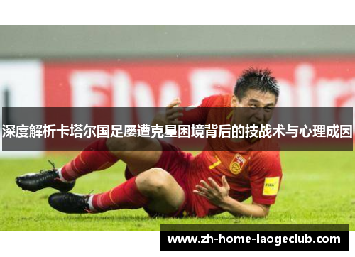 深度解析卡塔尔国足屡遭克星困境背后的技战术与心理成因