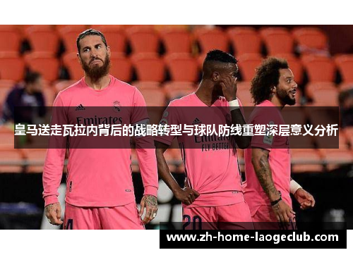皇马送走瓦拉内背后的战略转型与球队防线重塑深层意义分析