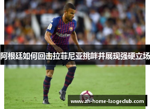 阿根廷如何回击拉菲尼亚挑衅并展现强硬立场