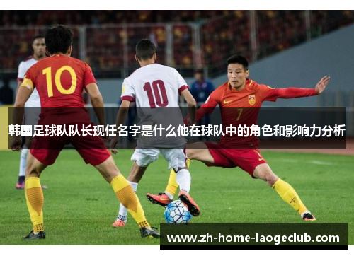 韩国足球队队长现任名字是什么他在球队中的角色和影响力分析