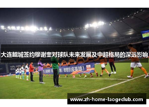 大连鲲城签约穆谢奎对球队未来发展及中超格局的深远影响