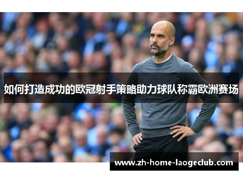 如何打造成功的欧冠射手策略助力球队称霸欧洲赛场
