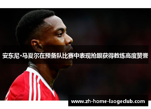 安东尼·马夏尔在预备队比赛中表现抢眼获得教练高度赞誉