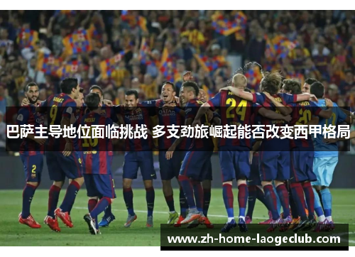 巴萨主导地位面临挑战 多支劲旅崛起能否改变西甲格局