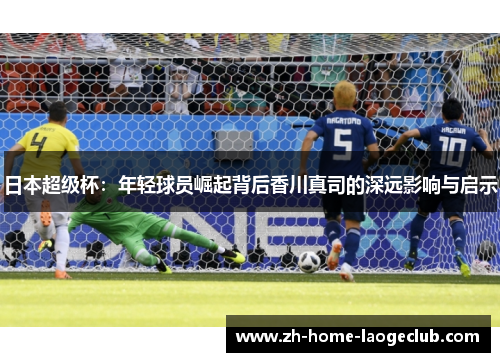 日本超级杯：年轻球员崛起背后香川真司的深远影响与启示