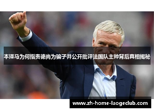 本泽马为何指责德尚为骗子并公开批评法国队主帅背后真相揭秘