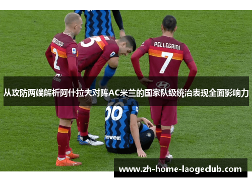 从攻防两端解析阿什拉夫对阵AC米兰的国家队级统治表现全面影响力