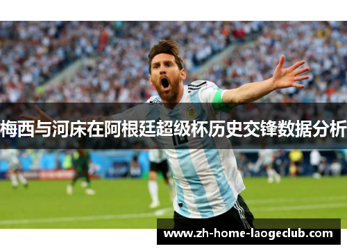 梅西与河床在阿根廷超级杯历史交锋数据分析 梅西与河床在阿根廷超级杯历史交锋数据分析