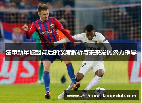 法甲新星崛起背后的深度解析与未来发展潜力指导