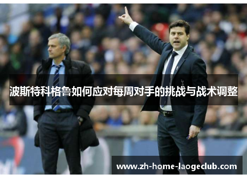 波斯特科格鲁如何应对每周对手的挑战与战术调整 波斯特科格鲁如何应对每周对手的挑战与战术调整