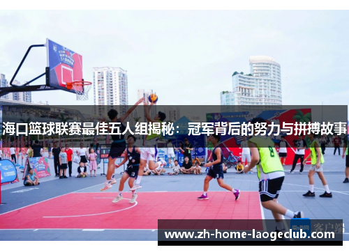 海口篮球联赛最佳五人组揭秘:冠军背后的努力与拼搏故事 海口篮球联赛最佳五人组揭秘:冠军背后的努力与拼搏故事