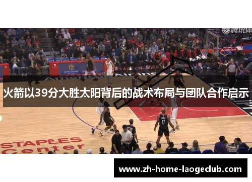 火箭以39分大胜太阳背后的战术布局与团队合作启示 火箭以39分大胜太阳背后的战术布局与团队合作启示