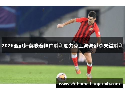 2026亚冠精英联赛神户胜利船力克上海海港夺关键胜利