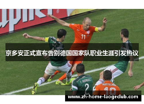 京多安正式宣布告别德国国家队职业生涯引发热议 京多安正式宣布告别德国国家队职业生涯引发热议