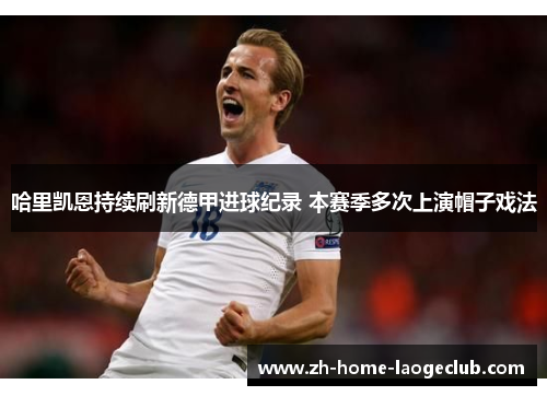 哈里凯恩持续刷新德甲进球纪录 本赛季多次上演帽子戏法 哈里凯恩持续刷新德甲进球纪录 本赛季多次上演帽子戏法