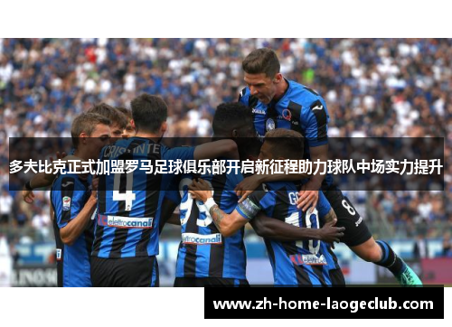 多夫比克正式加盟罗马足球俱乐部开启新征程助力球队中场实力提升 多夫比克正式加盟罗马足球俱乐部开启新征程助力球队中场实力提升