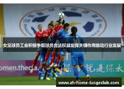 女足球员工会积极争取球员合法权益发挥关键作用推动行业发展