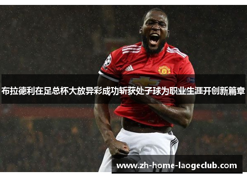 布拉德利在足总杯大放异彩成功斩获处子球为职业生涯开创新篇章