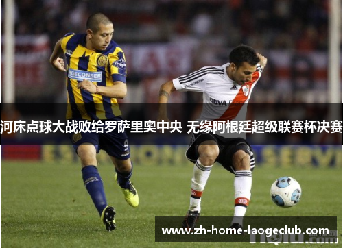 河床点球大战败给罗萨里奥中央 无缘阿根廷超级联赛杯决赛 河床点球大战败给罗萨里奥中央 无缘阿根廷超级联赛杯决赛