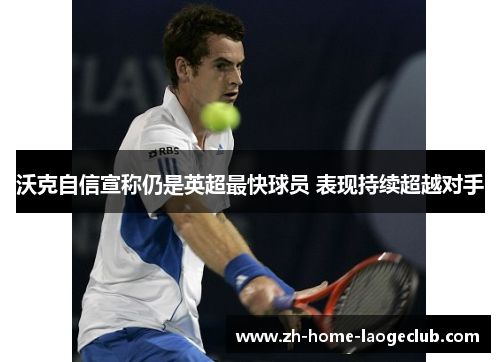 沃克自信宣称仍是英超最快球员 表现持续超越对手 沃克自信宣称仍是英超最快球员 表现持续超越对手