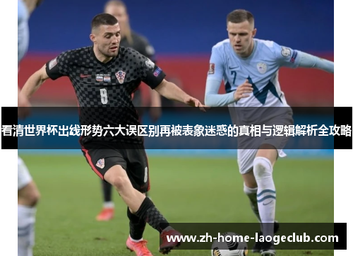 看清世界杯出线形势六大误区别再被表象迷惑的真相与逻辑解析全攻略 看清世界杯出线形势六大误区别再被表象迷惑的真相与逻辑解析全攻略