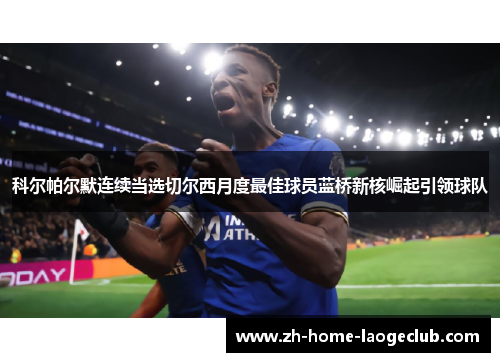 科尔帕尔默连续当选切尔西月度最佳球员蓝桥新核崛起引领球队 科尔帕尔默连续当选切尔西月度最佳球员蓝桥新核崛起引领球队