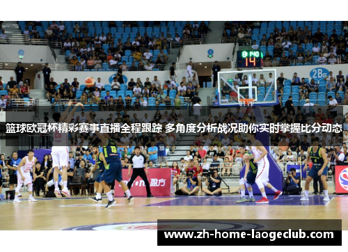 篮球欧冠杯精彩赛事直播全程跟踪 多角度分析战况助你实时掌握比分动态