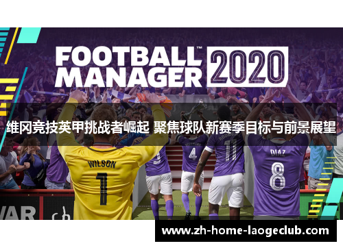 维冈竞技英甲挑战者崛起 聚焦球队新赛季目标与前景展望