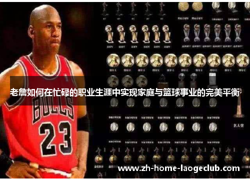 老詹如何在忙碌的职业生涯中实现家庭与篮球事业的完美平衡 老詹如何在忙碌的职业生涯中实现家庭与篮球事业的完美平衡