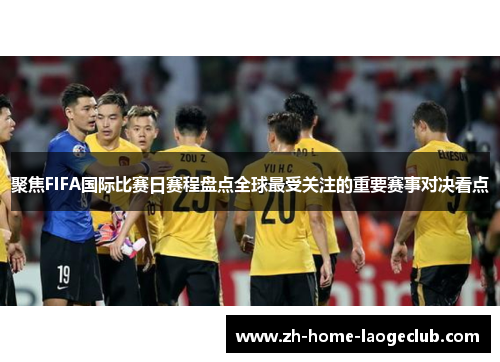 聚焦FIFA国际比赛日赛程盘点全球最受关注的重要赛事对决看点