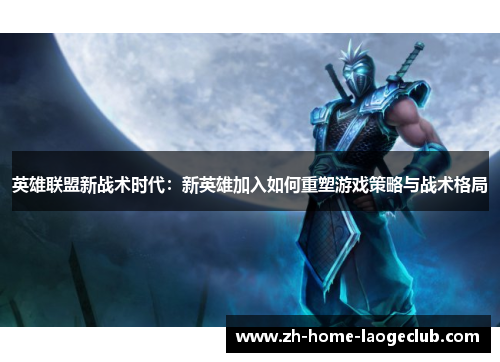 英雄联盟新战术时代：新英雄加入如何重塑游戏策略与战术格局