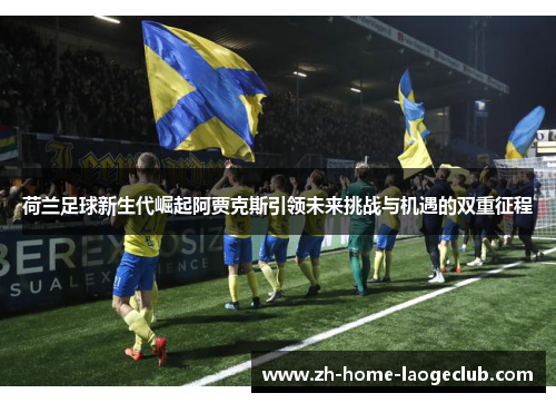 荷兰足球新生代崛起阿贾克斯引领未来挑战与机遇的双重征程