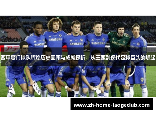 西甲豪门球队辉煌历史回顾与成就探析：从王朝到现代足球巨头的崛起
