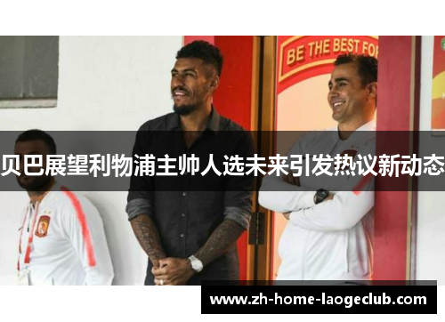 贝巴展望利物浦主帅人选未来引发热议新动态 贝巴展望利物浦主帅人选未来引发热议新动态