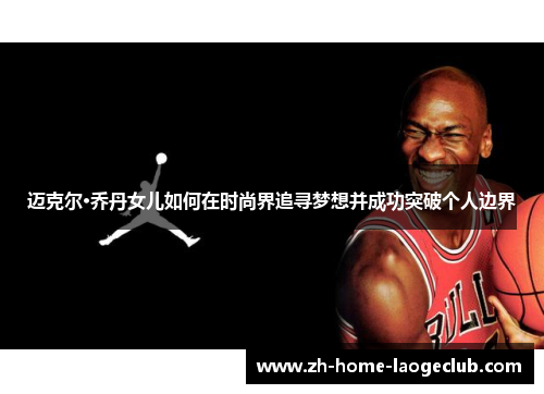 迈克尔·乔丹女儿如何在时尚界追寻梦想并成功突破个人边界 迈克尔·乔丹女儿如何在时尚界追寻梦想并成功突破个人边界