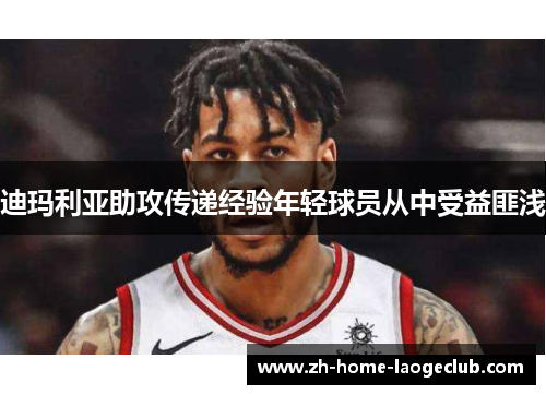 迪玛利亚助攻传递经验年轻球员从中受益匪浅 迪玛利亚助攻传递经验年轻球员从中受益匪浅