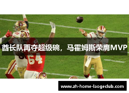 酋长队再夺超级碗,马霍姆斯荣膺MVP 酋长队再夺超级碗,马霍姆斯荣膺MVP