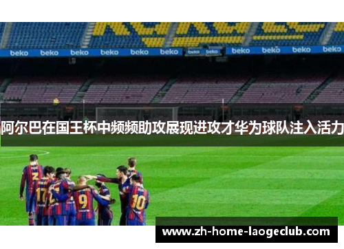 阿尔巴在国王杯中频频助攻展现进攻才华为球队注入活力 阿尔巴在国王杯中频频助攻展现进攻才华为球队注入活力