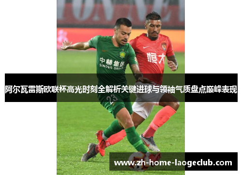阿尔瓦雷斯欧联杯高光时刻全解析关键进球与领袖气质盘点巅峰表现 阿尔瓦雷斯欧联杯高光时刻全解析关键进球与领袖气质盘点巅峰表现