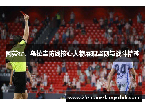 阿劳霍:乌拉圭防线核心人物展现坚韧与战斗精神 阿劳霍:乌拉圭防线核心人物展现坚韧与战斗精神